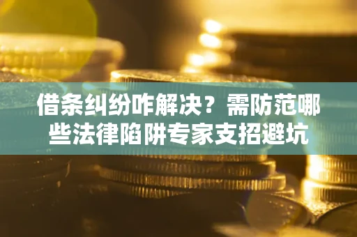 济南借条纠纷咋解决？需防范哪些法律陷阱专家支招避坑