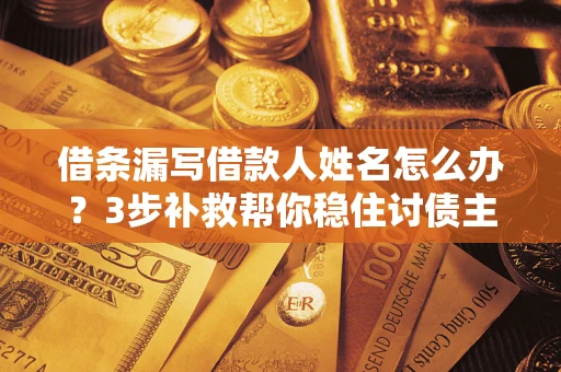 济南借条漏写借款人姓名怎么办？3步补救帮你稳住讨债主动权