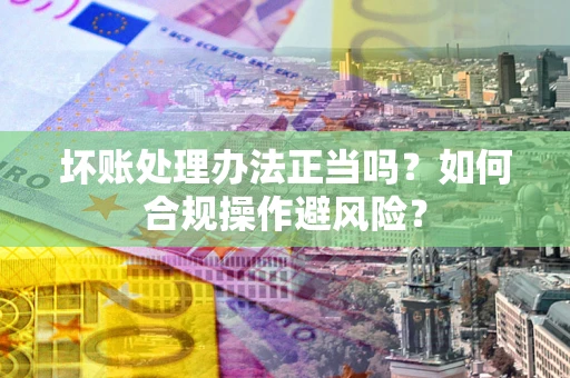 济南坏账处理办法正当吗？如何合规操作避风险？
