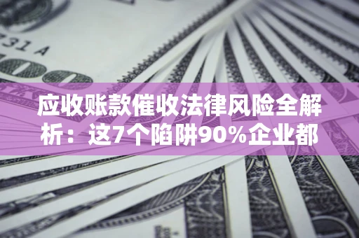 济南应收账款催收法律风险全解析：这7个陷阱90%企业都踩过（含合规应对指南）