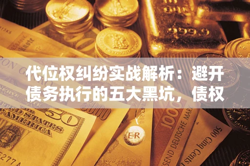 济南代位权纠纷实战解析：避开债务执行的五大黑坑，债权人必看指南