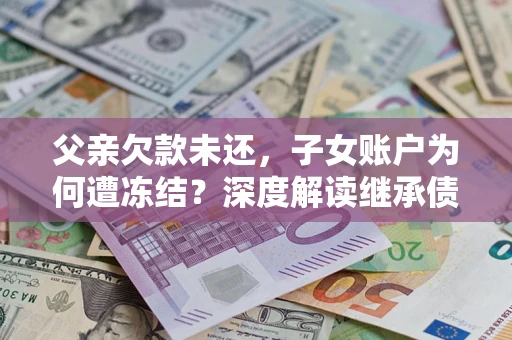 济南父亲欠款未还，子女账户为何遭冻结？深度解读继承债务迷局