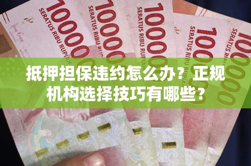 济南抵押担保违约怎么办？正规机构选择技巧有哪些？