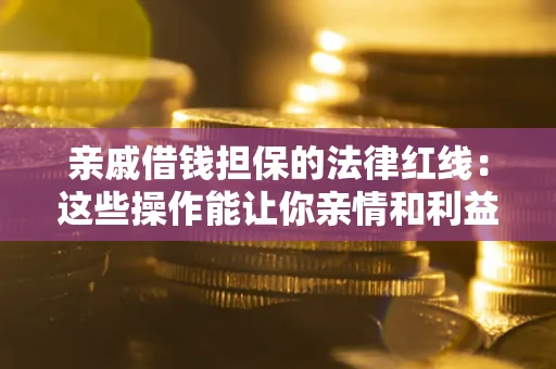 济南亲戚借钱担保的法律红线：这些操作能让你亲情和利益两不误