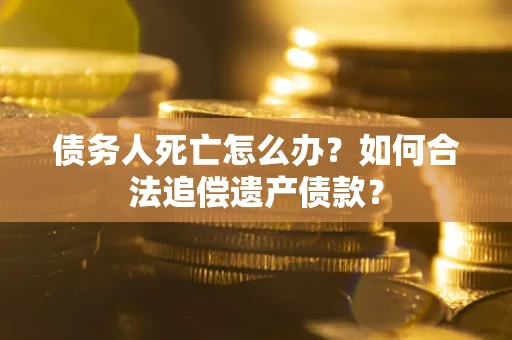 济南债务人死亡怎么办？如何合法追偿遗产债款？