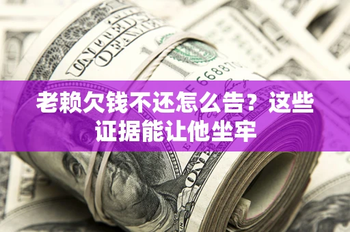 济南老赖欠钱不还怎么告？这些证据能让他坐牢