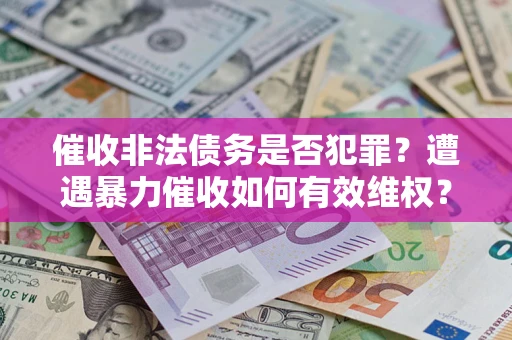 济南催收非法债务是否犯罪?遭遇暴力催收如何有效维权? 济南催收非法债务是否犯罪?遭遇暴力催收如何有效维权?