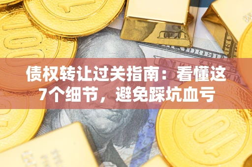 济南债权转让过关指南：看懂这7个细节，避免踩坑血亏