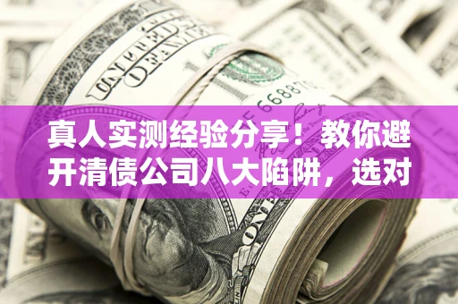 济南真人实测经验分享！教你避开清债公司八大陷阱，选对机构少走十年弯路