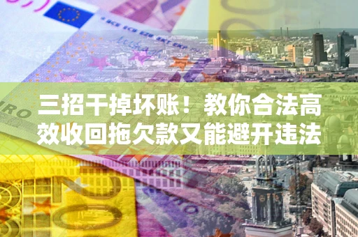 济南三招干掉坏账！教你合法高效收回拖欠款又能避开违法雷区