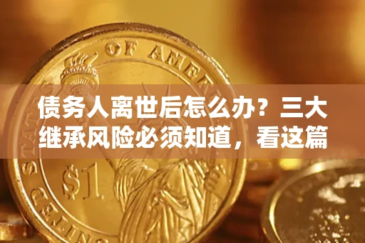 济南债务人离世后怎么办？三大继承风险必须知道，看这篇就够了