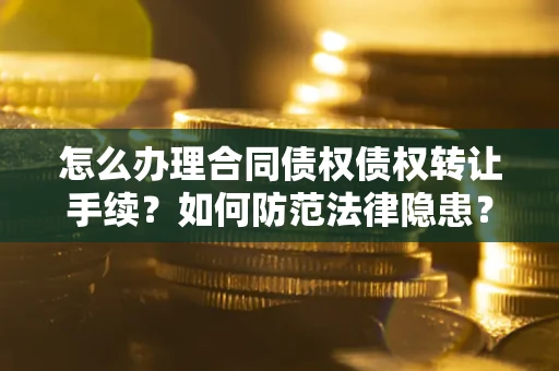济南怎么办理合同债权债权转让手续？如何防范法律隐患？