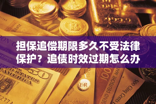 济南担保追偿期限多久不受法律保护？追债时效过期怎么办？