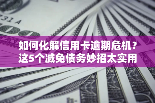 济南如何化解信用卡逾期危机？这5个减免债务妙招太实用