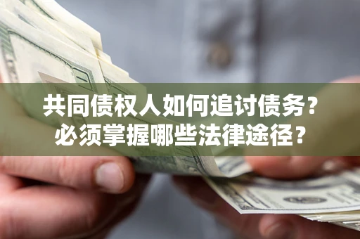 济南共同债权人如何追讨债务？必须掌握哪些法律途径？