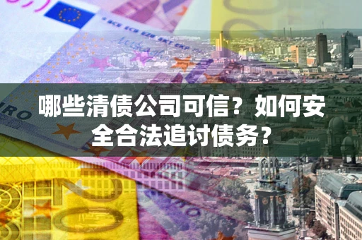济南哪些清债公司可信？如何安全合法追讨债务？