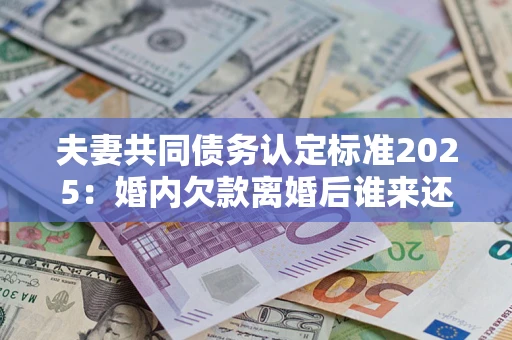 济南夫妻共同债务认定标准2025:婚内欠款离婚后谁来还? 济南夫妻共同债务认定标准2025:婚内欠款离婚后谁来还?