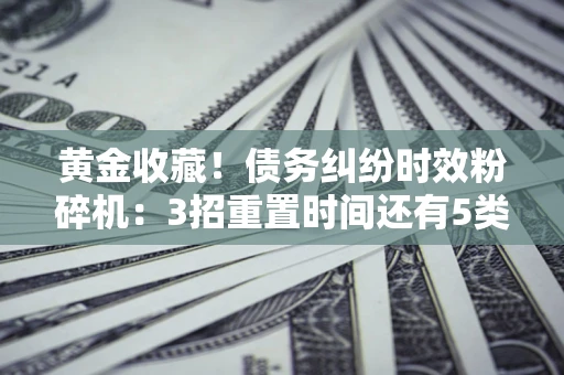 济南黄金收藏！债务纠纷时效粉碎机：3招重置时间还有5类不设年限的特殊债务