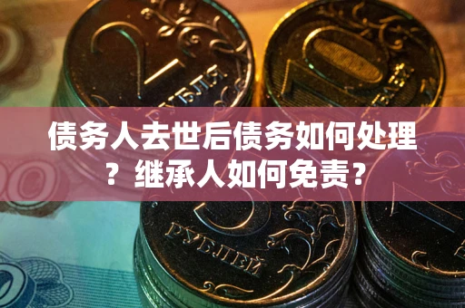 济南债务人去世后债务如何处理？继承人如何免责？