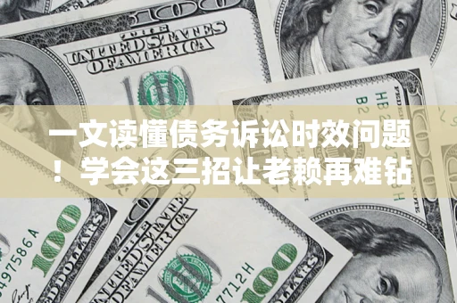 济南一文读懂债务诉讼时效问题！学会这三招让老赖再难钻空子