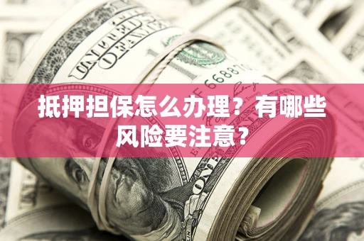 济南抵押担保怎么办理？有哪些风险要注意？
