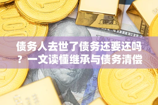 济南债务人去世了债务还要还吗？一文读懂继承与债务清偿