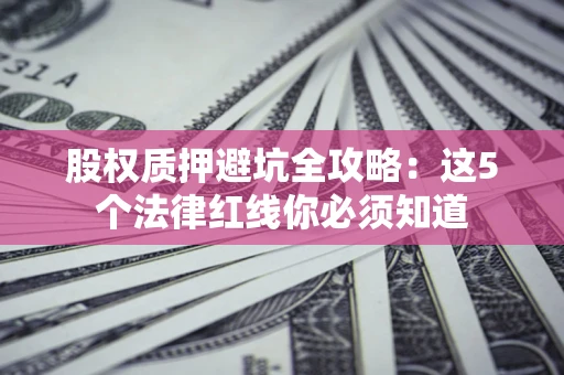 济南股权质押避坑全攻略：这5个法律红线你必须知道