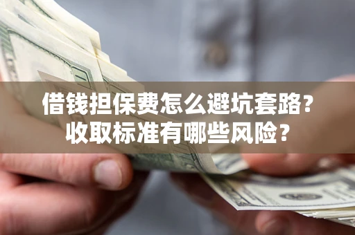 济南借钱担保费怎么避坑套路?收取标准有哪些风险? 济南借钱担保费怎么避坑套路?收取标准有哪些风险?