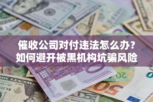 济南催收公司对付违法怎么办？如何避开被黑机构坑骗风险