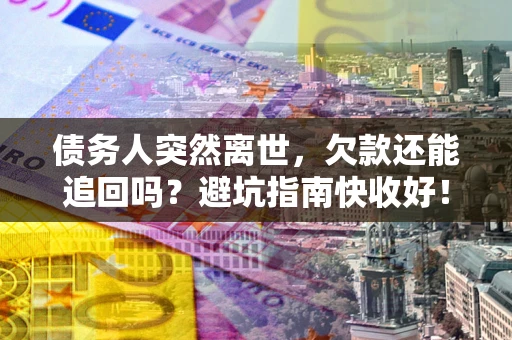 济南债务人突然离世，欠款还能追回吗？避坑指南快收好！