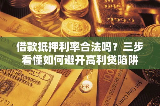 济南借款抵押利率合法吗？三步看懂如何避开高利贷陷阱