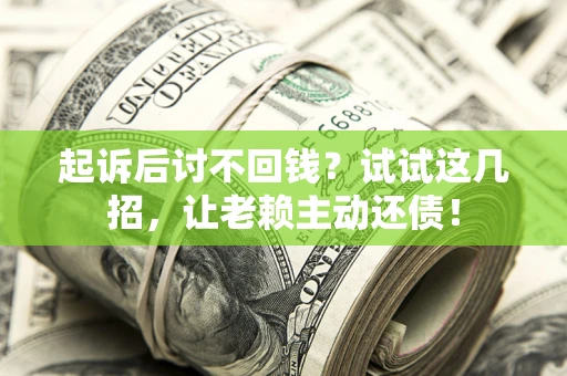 济南起诉后讨不回钱？试试这几招，让老赖主动还债！