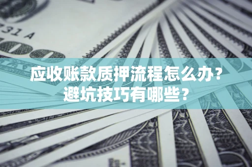 济南应收账款质押流程怎么办？避坑技巧有哪些？