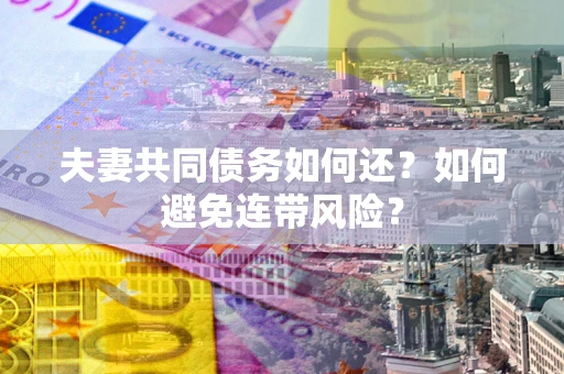 济南夫妻共同债务如何还？如何避免连带风险？