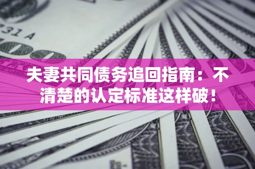 济南夫妻共同债务追回指南：不清楚的认定标准这样破！