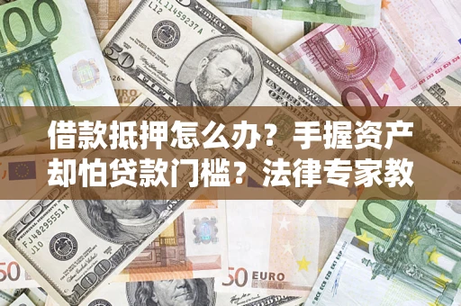 济南借款抵押怎么办？手握资产却怕贷款门槛？法律专家教你办抵押不踩坑