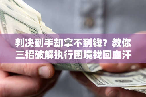 济南判决到手却拿不到钱？教你三招破解执行困境找回血汗钱