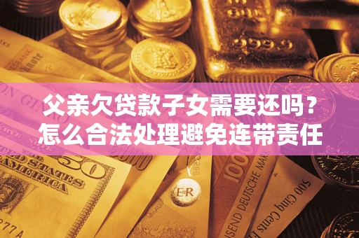 济南父亲欠贷款子女需要还吗？怎么合法处理避免连带责任？