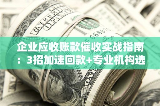 济南企业应收账款催收实战指南：3招加速回款+专业机构选择避坑