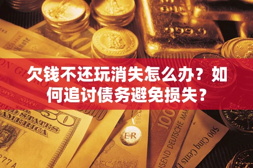 济南欠钱不还玩消失怎么办？如何追讨债务避免损失？