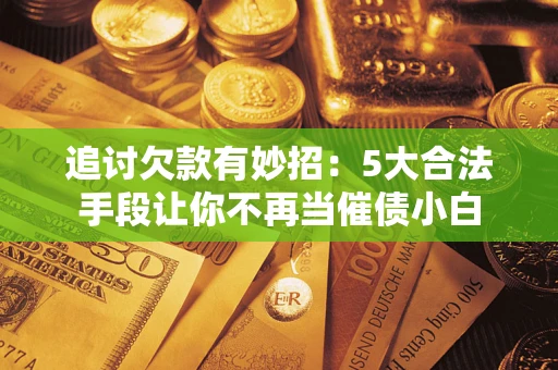 济南追讨欠款有妙招：5大合法手段让你不再当催债小白