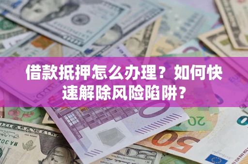 济南借款抵押怎么办理？如何快速解除风险陷阱？