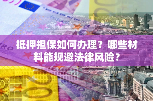 济南抵押担保如何办理？哪些材料能规避法律风险？