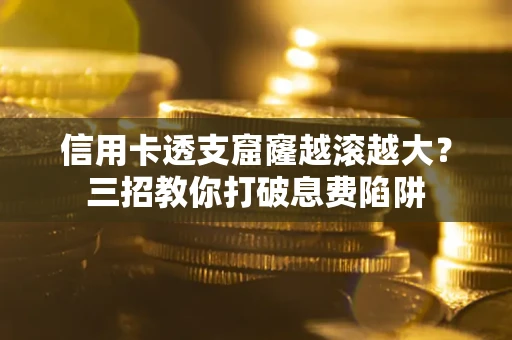 济南信用卡透支窟窿越滚越大？三招教你打破息费陷阱