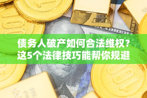济南债务人破产如何合法维权？这5个法律技巧能帮你规避风险