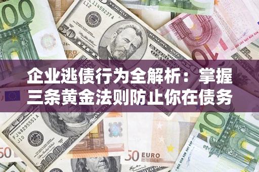 济南企业逃债行为全解析：掌握三条黄金法则防止你在债务乱局中“踩雷”