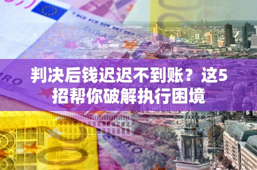 济南判决后钱迟迟不到账？这5招帮你破解执行困境