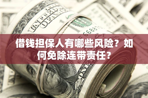 济南借钱担保人有哪些风险？如何免除连带责任？