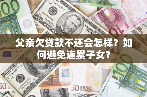 济南父亲欠贷款不还会怎样？如何避免连累子女？