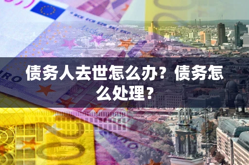 济南债务人去世怎么办？债务怎么处理？